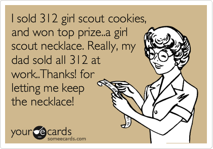 I sold 312 girl scout cookies,
and won top prize..a girl
scout necklace. Really, my
dad sold all 312 at
work..Thanks! for
letting me keep
the necklace!