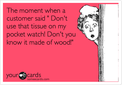 The moment when a
customer said " Don't
use that tissue on my
pocket watch! Don't you
know it made of wood!"