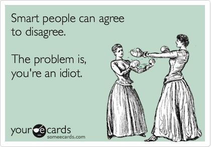 Smart people can agree 
to disagree.

The problem is,
you're an idiot.