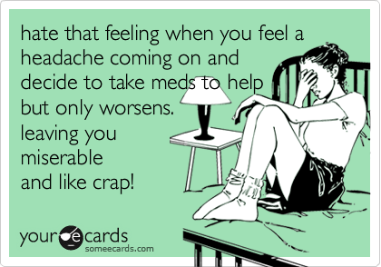 hate that feeling when you feel a
headache coming on and
decide to take meds to help
but only worsens.
leaving you
miserable
and like crap!