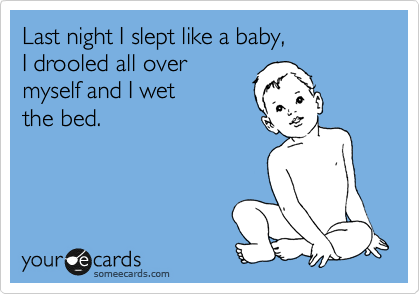 Last night I slept like a baby,          
I drooled all over 
myself and I wet
the bed. 