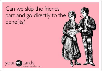 Can we skip the friends
part and go directly to the
benefits?