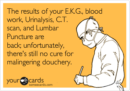 The results of your E.K.G., blood work, Urinalysis, C.T.
scan, and Lumbar
Puncture are
back; unfortunately,
there's still no cure for
malingering douchery. 