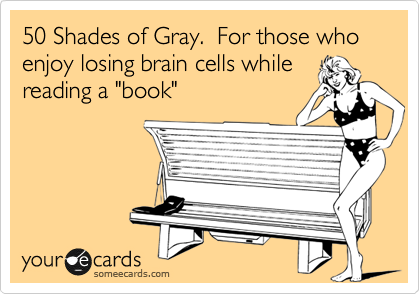 50 Shades of Gray.  For those who enjoy losing brain cells while
reading a "book"