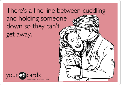 There's a fine line between cuddling and holding someone 
down so they can't
get away. 
  