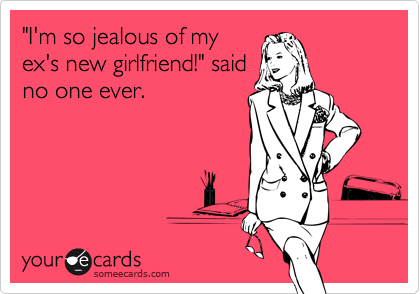 "I'm so jealous of my
ex's new girlfriend!" said
no one ever.