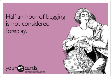 
Half an hour of begging
is not considered
foreplay.