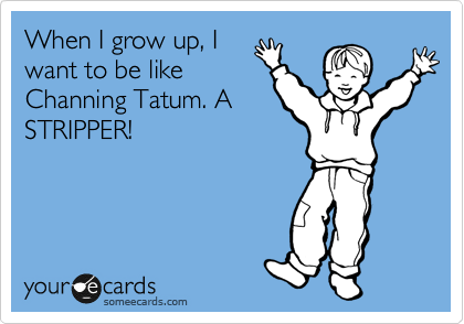 When I grow up, I
want to be like
Channing Tatum. A
STRIPPER! 