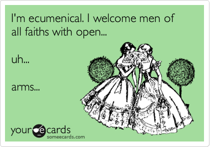 I'm ecumenical. I welcome men of all faiths with open...

uh...

arms...