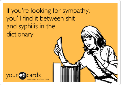 If you're looking for sympathy,
you'll find it between shit
and syphilis in the
dictionary.