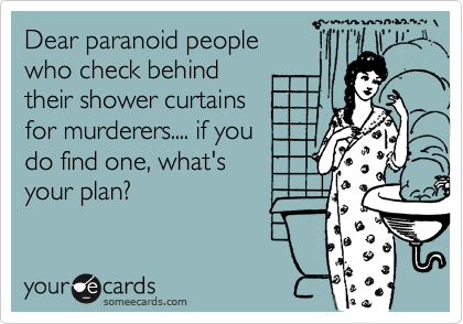 Dear paranoid people
who check behind
their shower curtains 
for murderers.... if you 
do find one, what's
your plan?