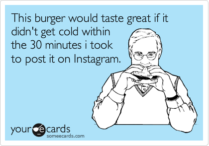 This burger would taste great if it didn't get cold within
the 30 minutes i took
to post it on Instagram.