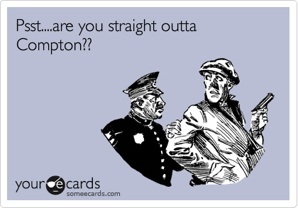 Psst....are you straight outta Compton??