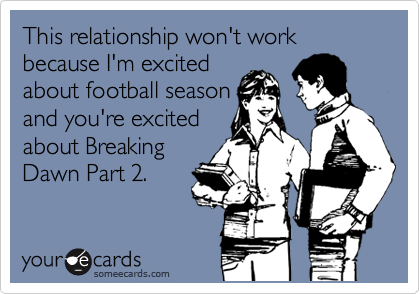 This relationship won't work because I'm excited
about football season
and you're excited
about Breaking
Dawn Part 2.