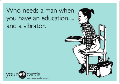 Who needs a man when
you have an education.....
and a vibrator.