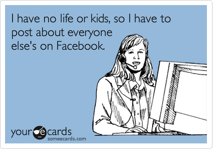 I have no life or kids, so I have to post about everyone
else's on Facebook. 