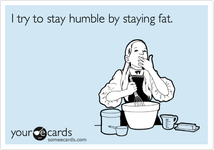 I try to stay humble by staying fat. 