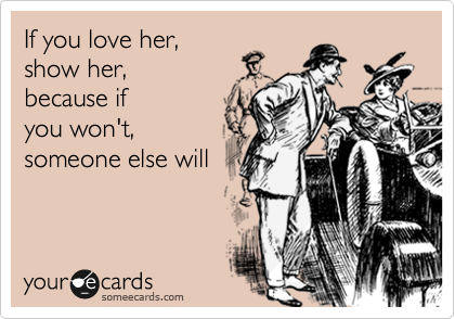 If You Love Her Show Her Because If You Won T Someone Else Will Confession Ecard