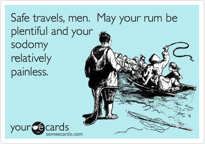 Safe travels, men.  May your rum be plentiful and your
sodomy
relatively
painless.