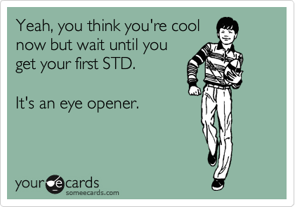 Yeah, you think you're cool
now but wait until you
get your first STD.

It's an eye opener.