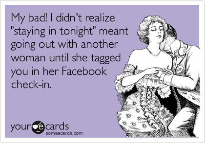 My bad! I didn't realize
"staying in tonight" meant
going out with another
woman until she tagged
you in her Facebook
check-in.