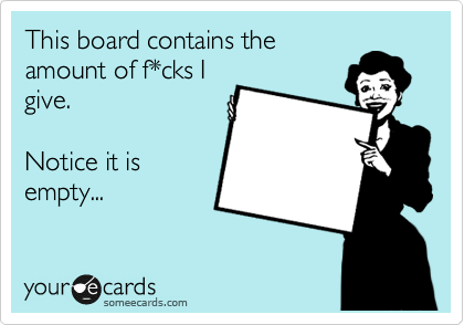 This board contains the
amount of f*cks I
give.

Notice it is
empty...