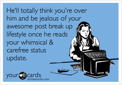 He'll totally think you're over 
him and be jealous of your
awesome post break up
lifestyle once he reads
your whimsical &
carefree status 
update. 