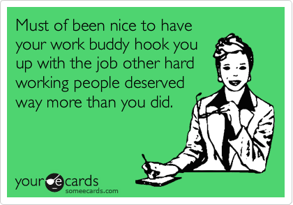 Must of been nice to have
your work buddy hook you
up with the job other hard
working people deserved
way more than you did. 