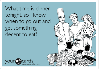 What time is dinnertonight, so I knowwhen to go out andget somethingdecent to eat?