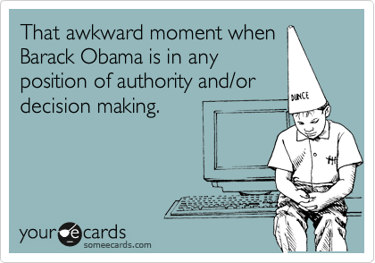 That awkward moment when
Barack Obama is in any
position of authority and/or
decision making. 