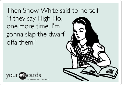 Then Snow White said to herself,
"If they say High Ho,
one more time, I'm
gonna slap the dwarf
offa them!"