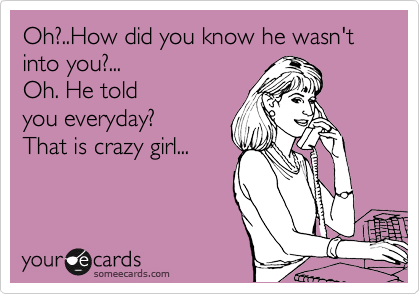 Oh?..How did you know he wasn't into you?... 
Oh. He told
you everyday?  
That is crazy girl...