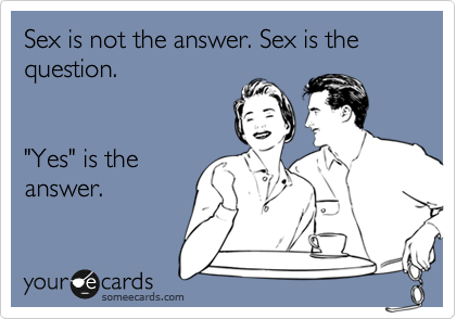 Sex is not the answer. Sex is the question.      


"Yes" is the
answer.
