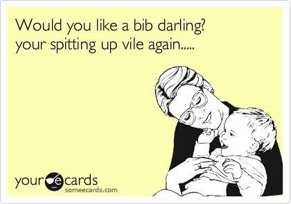 Would you like a bib darling?
your spitting up vile again.....