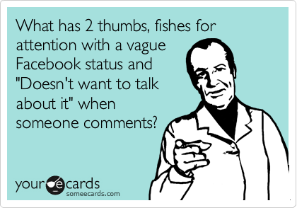 What has 2 thumbs, fishes for attention with a vague 
Facebook status and
"Doesn't want to talk
about it" when
someone comments?