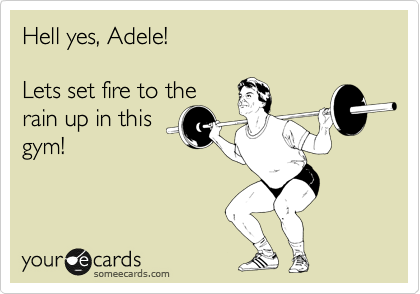 Hell yes, Adele!

Lets set fire to the
rain up in this
gym!