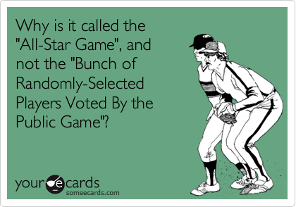Why is it called the
"All-Star Game", and
not the "Bunch of
Randomly-Selected
Players Voted By the
Public Game"?