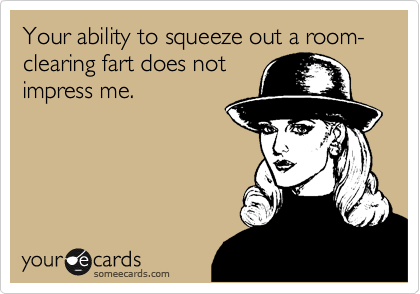 Your ability to squeeze out a room-clearing fart does not
impress me.