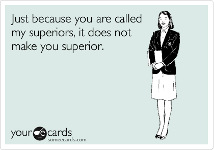 Just because you are called
my superiors, it does not
make you superior.