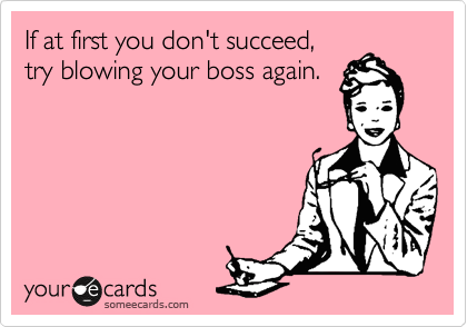 If at first you don't succeed,
try blowing your boss again.