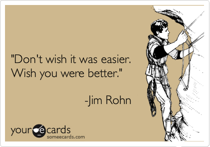 


"Don't wish it was easier. 
Wish you were better." 

                      -Jim Rohn 