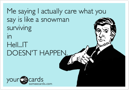 Me saying I actually care what you say is like a snowman
surviving
in
Hell...IT
DOESN'T HAPPEN.