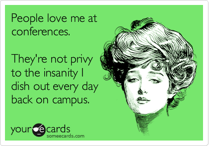People love me at
conferences.

They're not privy
to the insanity I
dish out every day
back on campus.