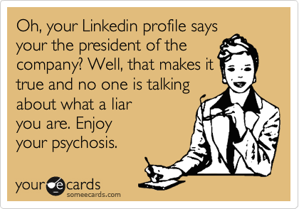 Oh, your Linkedin profile says
your the president of the
company? Well, that makes it
true and no one is talking
about what a liar
you are. Enjoy
your psychosis.