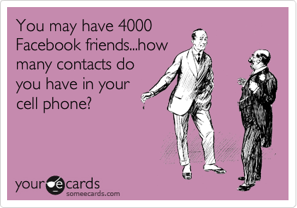 You may have 4000
Facebook friends...how
many contacts do
you have in your
cell phone?