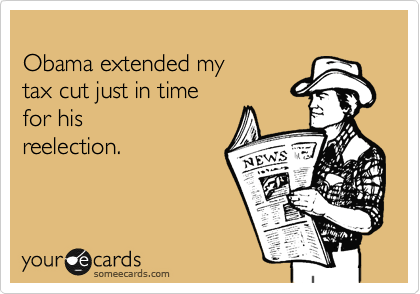 
Obama extended my 
tax cut just in time 
for his
reelection.