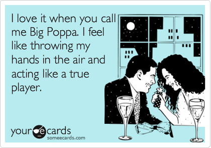 I love it when you call
me Big Poppa. I feel
like throwing my
hands in the air and
acting like a true
player.
