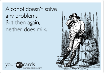 Alcohol doesn't solve
any problems...
But then again,
neither does milk.