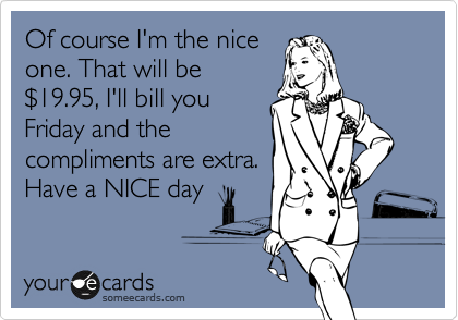 Of course I'm the nice
one. That will be
%2419.95, I'll bill you
Friday and the
compliments are extra.
Have a NICE day