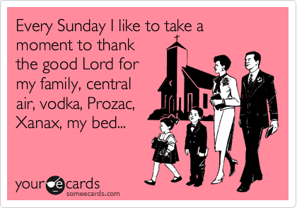 Every Sunday I like to take a moment to thank
the good Lord for
my family, central
air, vodka, Prozac,
Xanax, my bed...